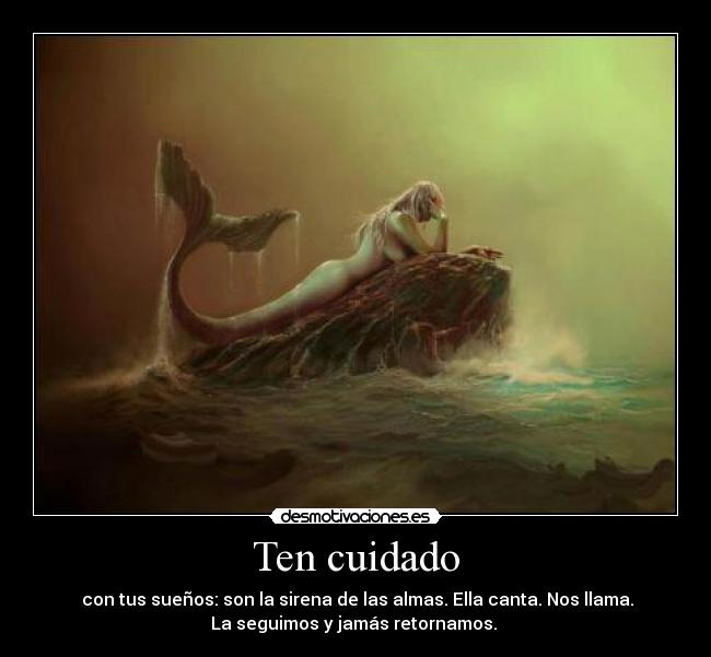 Ten cuidado - con tus sueños: son la sirena de las almas. Ella canta. Nos llama.
La seguimos y jamás retornamos.