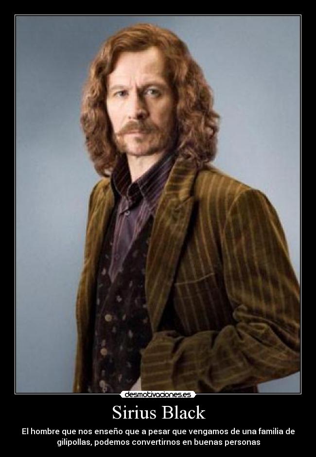 Sirius Black - El hombre que nos enseño que a pesar que vengamos de una familia de
gilipollas, podemos convertirnos en buenas personas