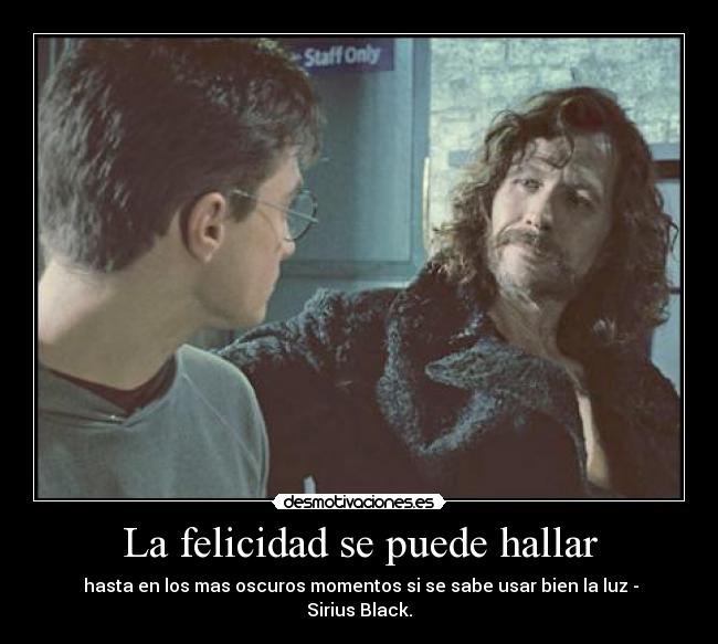 La felicidad se puede hallar - hasta en los mas oscuros momentos si se sabe usar bien la luz -
Sirius Black.