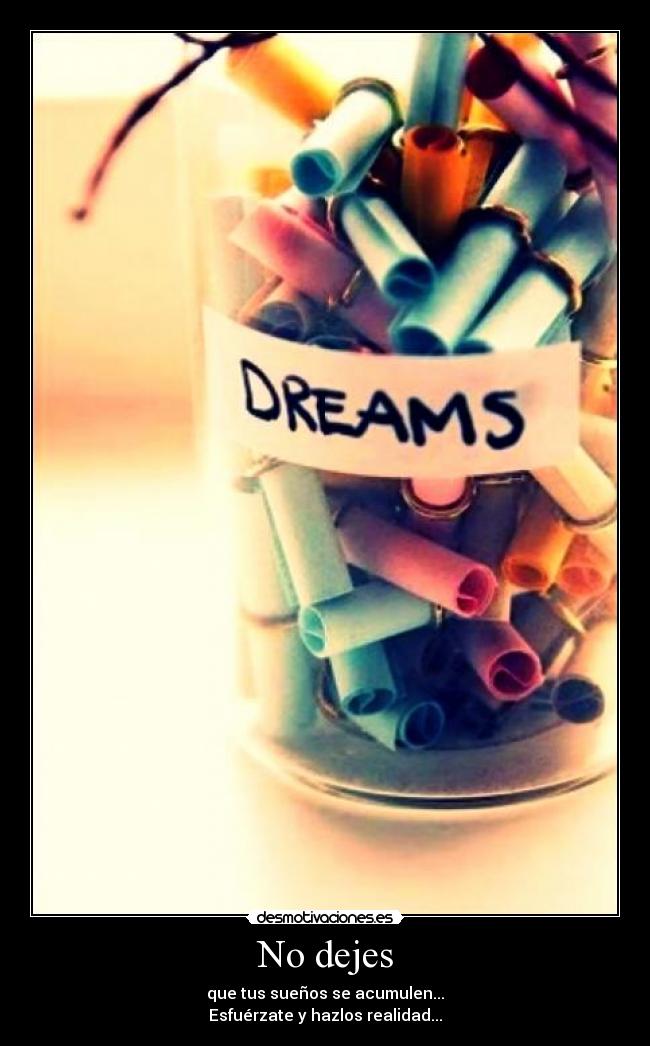 No dejes - que tus sueños se acumulen...
Esfuérzate y hazlos realidad...