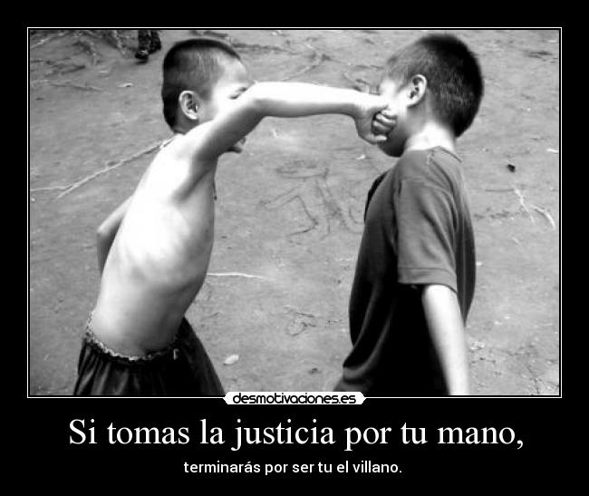 Si tomas la justicia por tu mano, - terminarás por ser tu el villano.