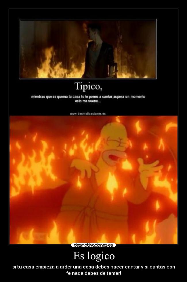 Es logico - si tu casa empieza a arder una cosa debes hacer cantar y si cantas con
fe nada debes de temer!