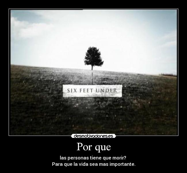 Por que - las personas tiene que morir?
Para que la vida sea mas importante.