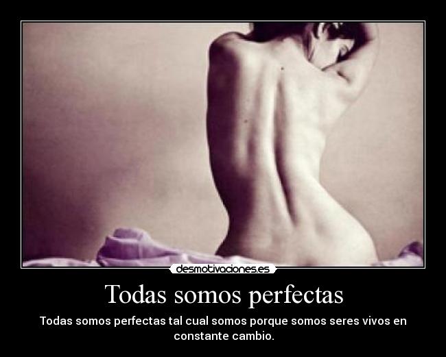 Todas somos perfectas - Todas somos perfectas tal cual somos porque somos seres vivos en
constante cambio.