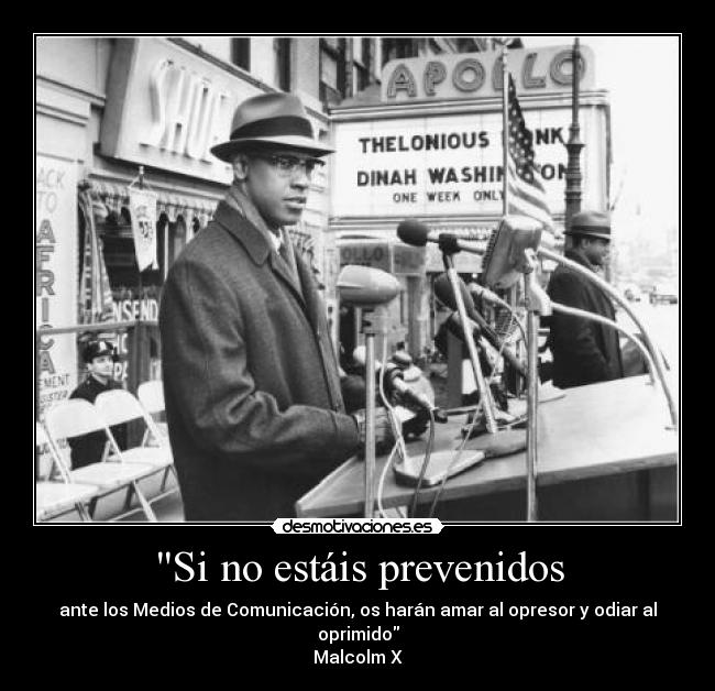 Si no estáis prevenidos - ante los Medios de Comunicación, os harán amar al opresor y odiar al oprimido
Malcolm X