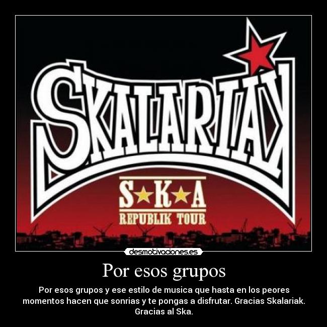 Por esos grupos - Por esos grupos y ese estilo de musica que hasta en los peores
momentos hacen que sonrias y te pongas a disfrutar. Gracias Skalariak.
Gracias al Ska.