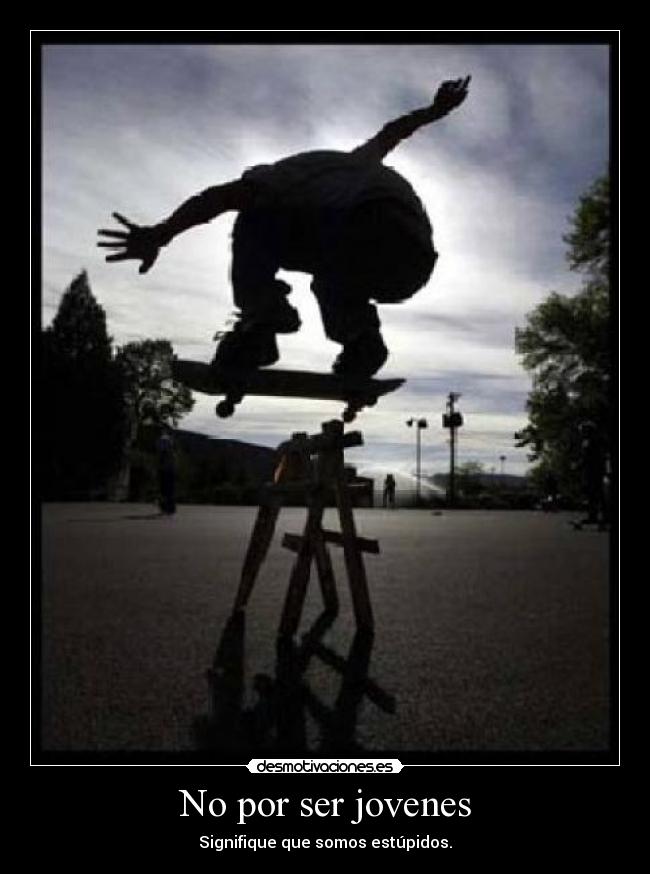 No por ser jovenes - Signifique que somos estúpidos.