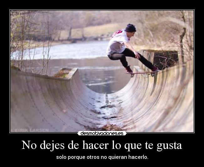 No dejes de hacer lo que te gusta - solo porque otros no quieran hacerlo.