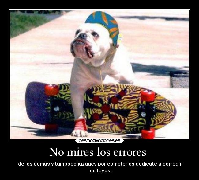 No mires los errores  - de los demás y tampoco juzgues por cometerlos,dedícate a corregir los tuyos.