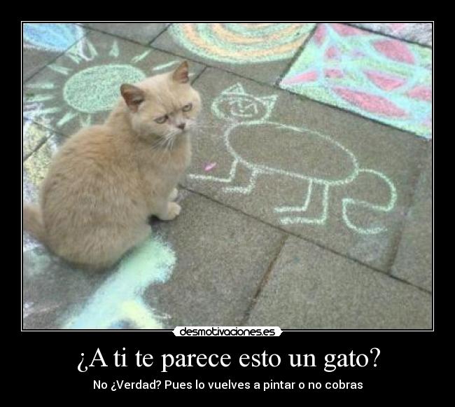 ¿A ti te parece esto un gato? - No ¿Verdad? Pues lo vuelves a pintar o no cobras