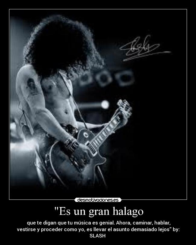 Es un gran halago - que te digan que tu música es genial. Ahora, caminar, hablar,
vestirse y proceder como yo, es llevar el asunto demasiado lejos by:
SLASH