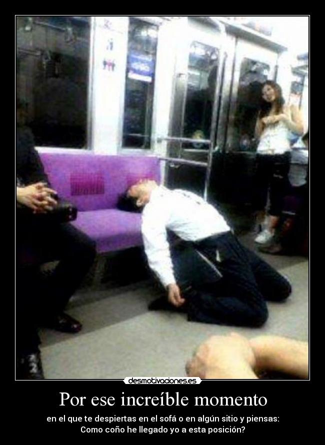 Por ese increíble momento - en el que te despiertas en el sofá o en algún sitio y piensas:
Como coño he llegado yo a esta posición?