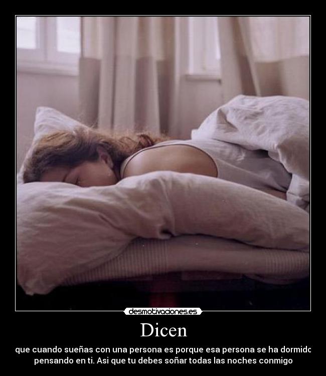 Dicen - que cuando sueñas con una persona es porque esa persona se ha dormido
pensando en ti. Asi que tu debes soñar todas las noches conmigo