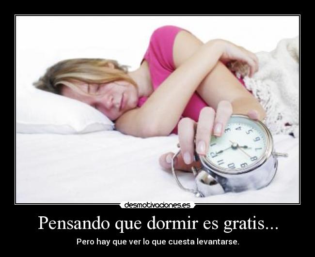 Pensando que dormir es gratis... - Pero hay que ver lo que cuesta levantarse.