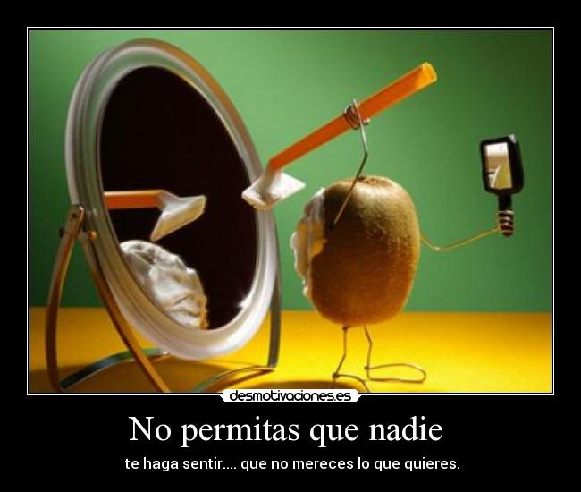 No permitas que nadie - te haga sentir.... que no mereces lo que quieres.