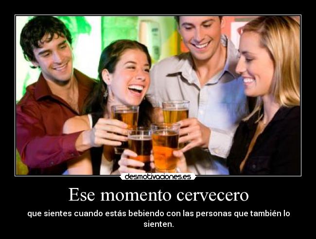 Ese momento cervecero - que sientes cuando estás bebiendo con las personas que también lo sienten.