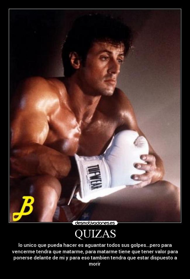 QUIZAS - lo unico que pueda hacer es aguantar todos sus golpes...pero para
vencerme tendra que matarme, para matarme tiene que tener valor para
ponerse delante de mi y para eso tambien tendra que estar dispuesto a
morir 

