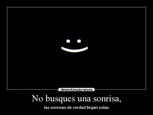 No busques una sonrisa, - las sonrisas de verdad llegan solas.