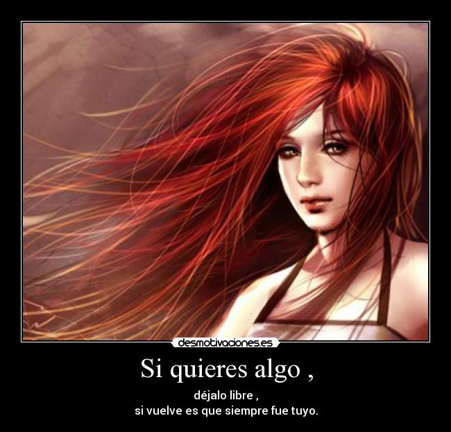 Si quieres algo , - déjalo libre ,
si vuelve es que siempre fue tuyo.