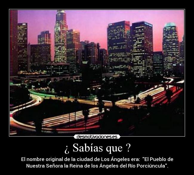 ¿ Sabías que ? - El nombre original de la ciudad de Los Ángeles era: El Pueblo de
Nuestra Señora la Reina de los Ángeles del Río Porciúncula.