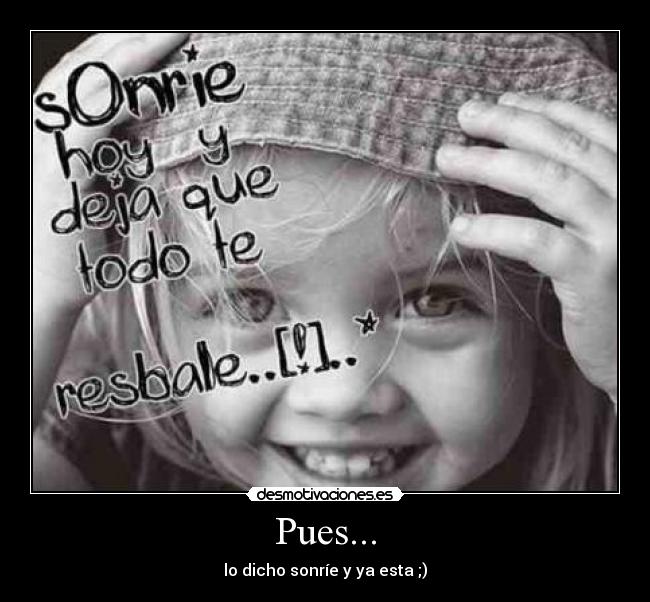 Pues... - lo dicho sonríe y ya esta ;)