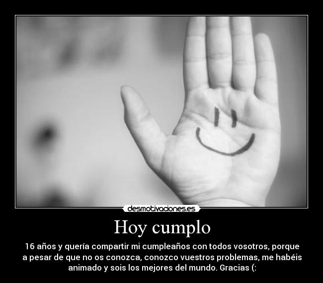Hoy cumplo - 16 años y quería compartir mi cumpleaños con todos vosotros, porque
a pesar de que no os conozca, conozco vuestros problemas, me habéis
animado y sois los mejores del mundo. Gracias (: