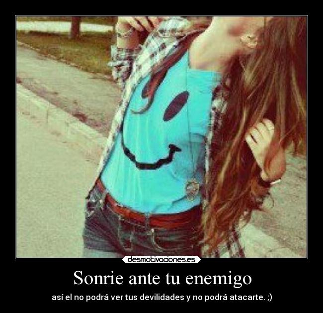 Sonrie ante tu enemigo - así el no podrá ver tus devilidades y no podrá atacarte. ;)