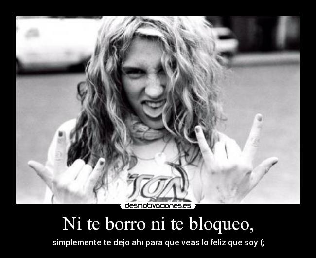 Ni te borro ni te bloqueo, - simplemente te dejo ahí para que veas lo feliz que soy (;