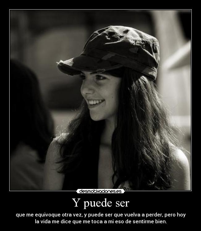 Y puede ser - que me equivoque otra vez, y puede ser que vuelva a perder, pero hoy
la vida me dice que me toca a mi eso de sentirme bien.