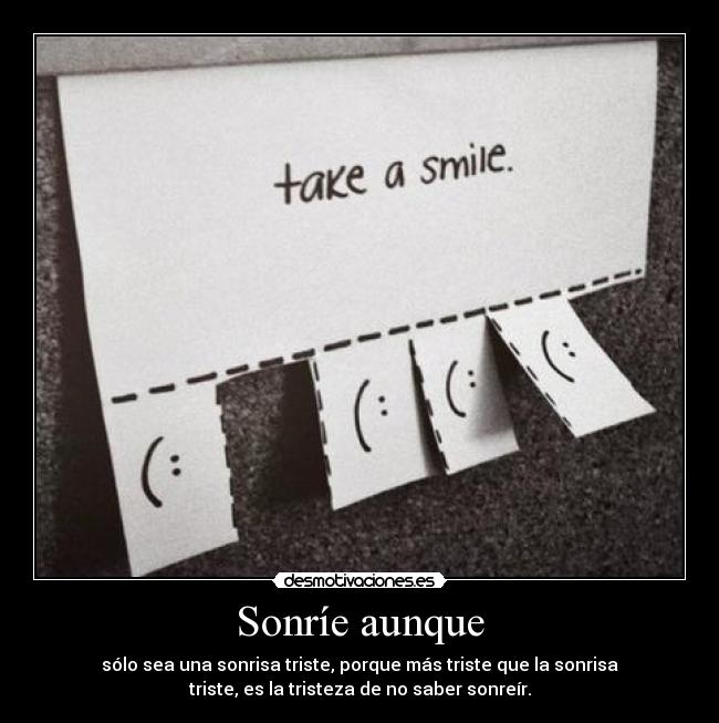 Sonríe aunque - sólo sea una sonrisa triste, porque más triste que la sonrisa
triste, es la tristeza de no saber sonreír.