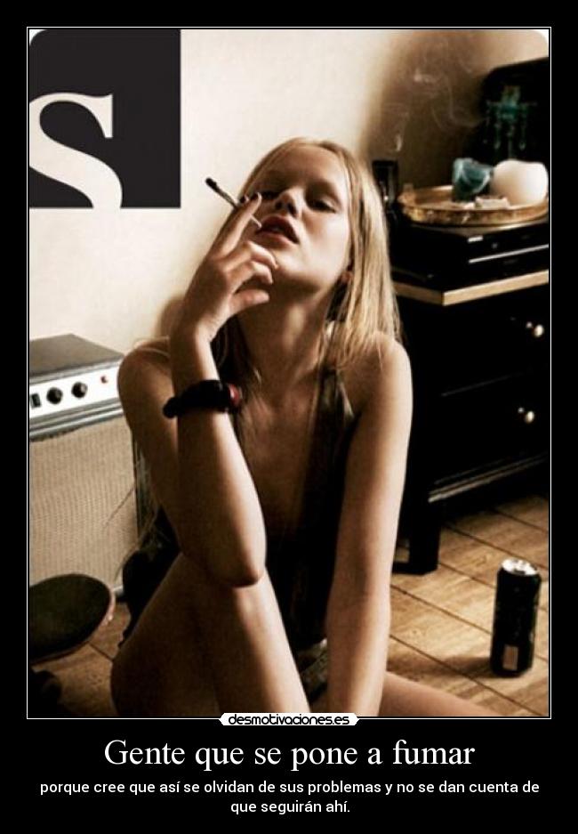 Gente que se pone a fumar - porque cree que así se olvidan de sus problemas y no se dan cuenta de
que seguirán ahí.