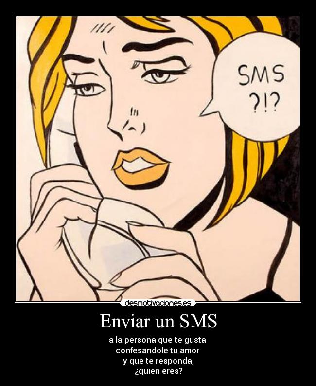 Enviar un SMS - a la persona que te gusta 
confesandole tu amor 
y que te responda,
¿quien eres?