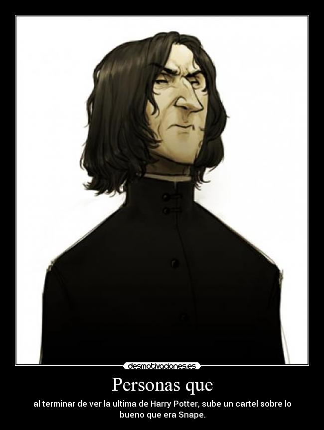 Personas que - al terminar de ver la ultima de Harry Potter, sube un cartel sobre lo
bueno que era Snape.