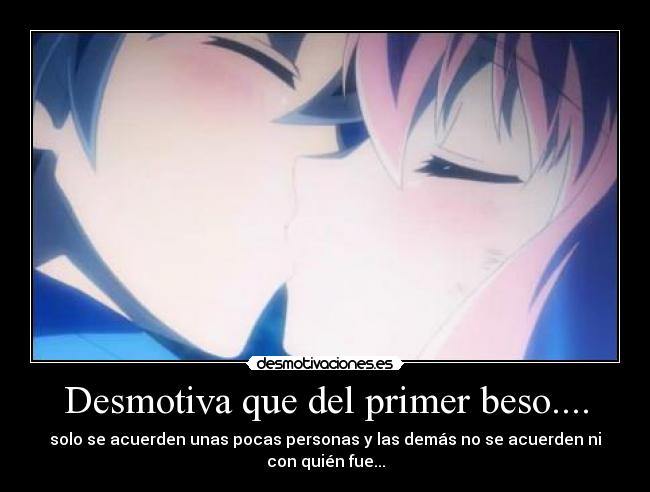 Desmotiva que del primer beso.... - solo se acuerden unas pocas personas y las demás no se acuerden ni
con quién fue...