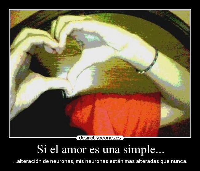 Si el amor es una simple... - ...alteración de neuronas, mis neuronas están mas alteradas que nunca.