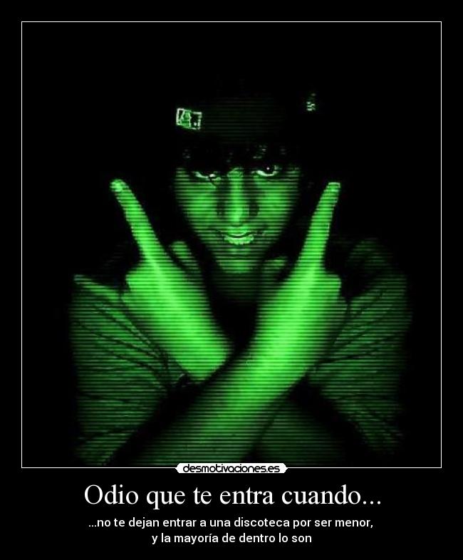 Odio que te entra cuando... - ...no te dejan entrar a una discoteca por ser menor,
y la mayoría de dentro lo son