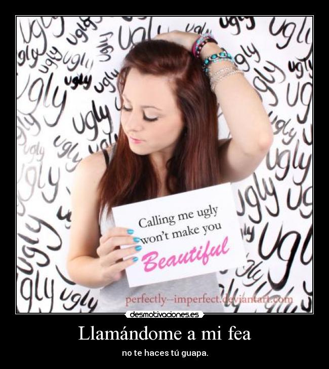 Llamándome a mi fea - no te haces tú guapa.