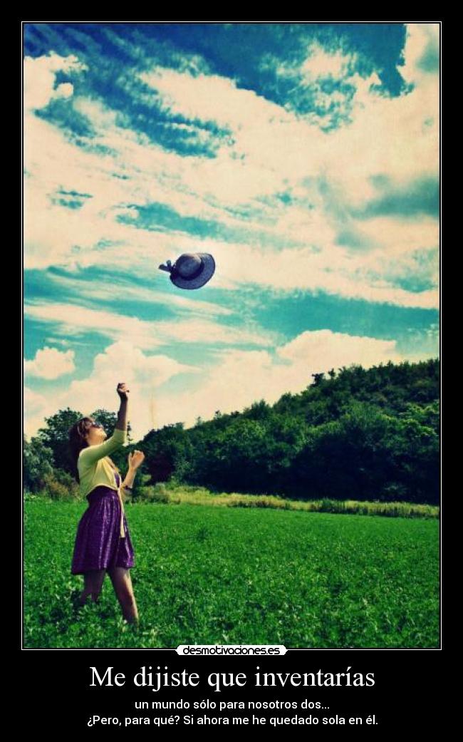Me dijiste que inventarías - un mundo sólo para nosotros dos...
¿Pero, para qué? Si ahora me he quedado sola en él.
