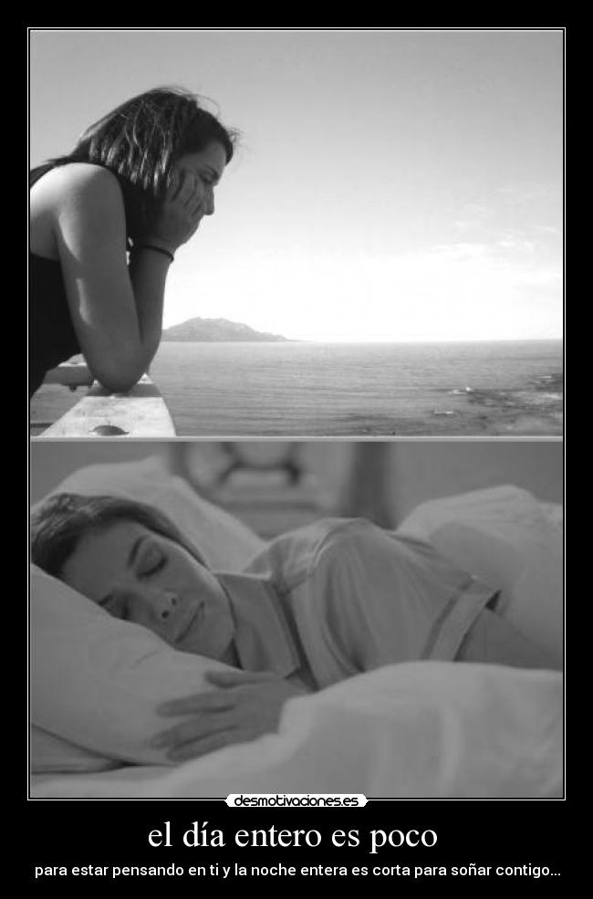 el día entero es poco - para estar pensando en ti y la noche entera es corta para soñar contigo...