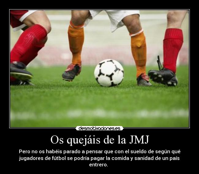 Os quejáis de la JMJ - Pero no os habéis parado a pensar que con el sueldo de según qué
jugadores de fútbol se podría pagar la comida y sanidad de un país
entrero.
