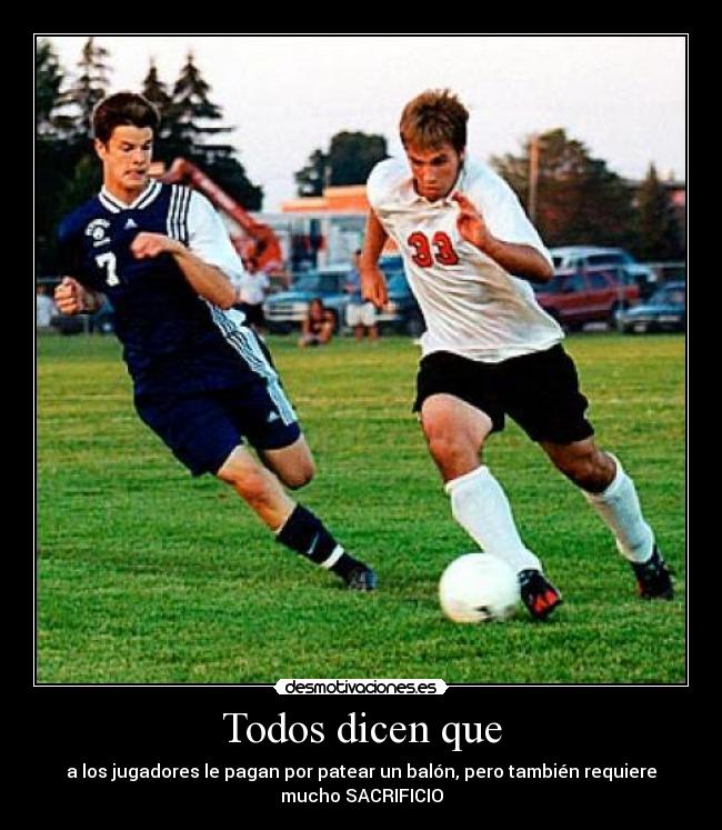 Todos dicen que - a los jugadores le pagan por patear un balón, pero también requiere
mucho SACRIFICIO