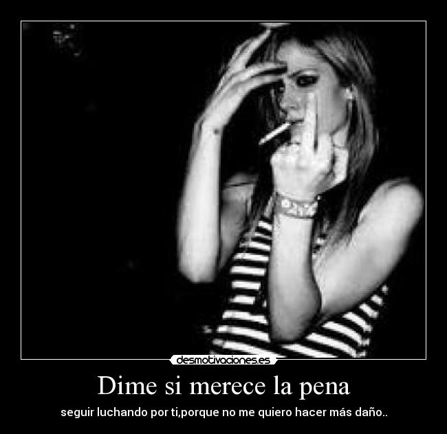 Dime si merece la pena - seguir luchando por ti,porque no me quiero hacer más daño..