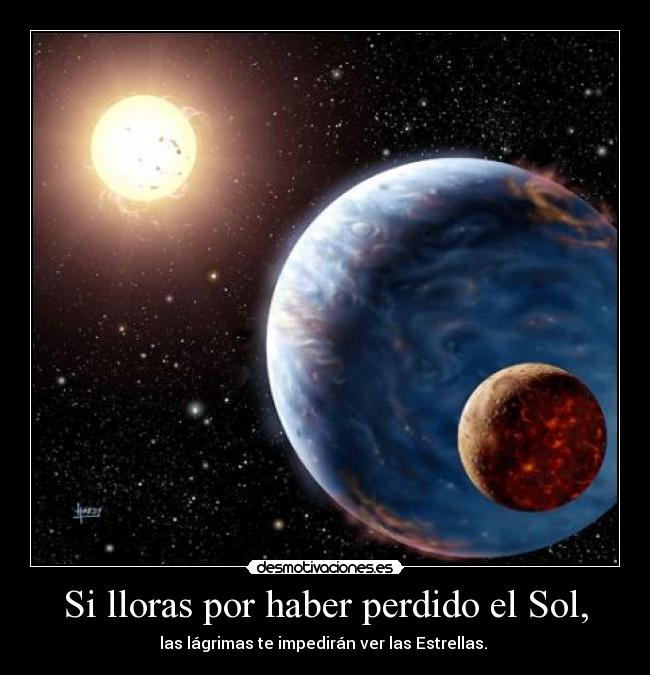 Si lloras por haber perdido el Sol, - las lágrimas te impedirán ver las Estrellas.