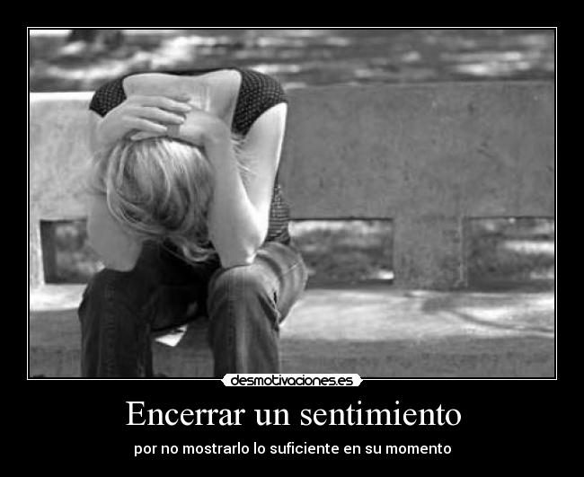 Encerrar un sentimiento - por no mostrarlo lo suficiente en su momento