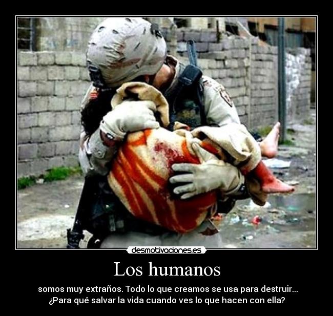 Los humanos -  somos muy extraños. Todo lo que creamos se usa para destruir...
¿Para qué salvar la vida cuando ves lo que hacen con ella?