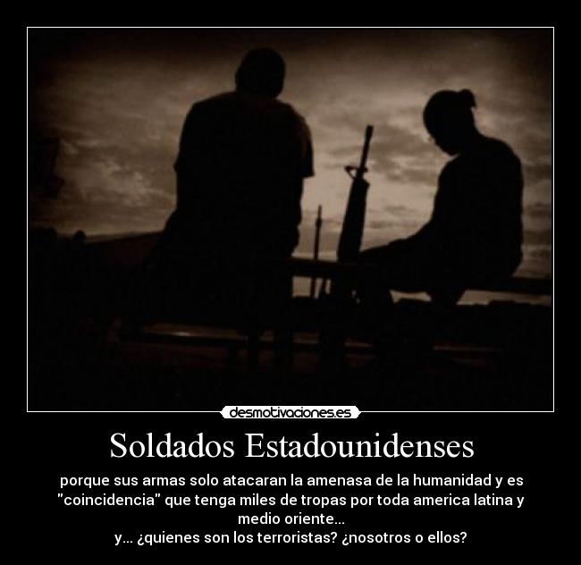 Soldados Estadounidenses - porque sus armas solo atacaran la amenasa de la humanidad y es
coincidencia que tenga miles de tropas por toda america latina y
medio oriente...
y... ¿quienes son los terroristas? ¿nosotros o ellos?