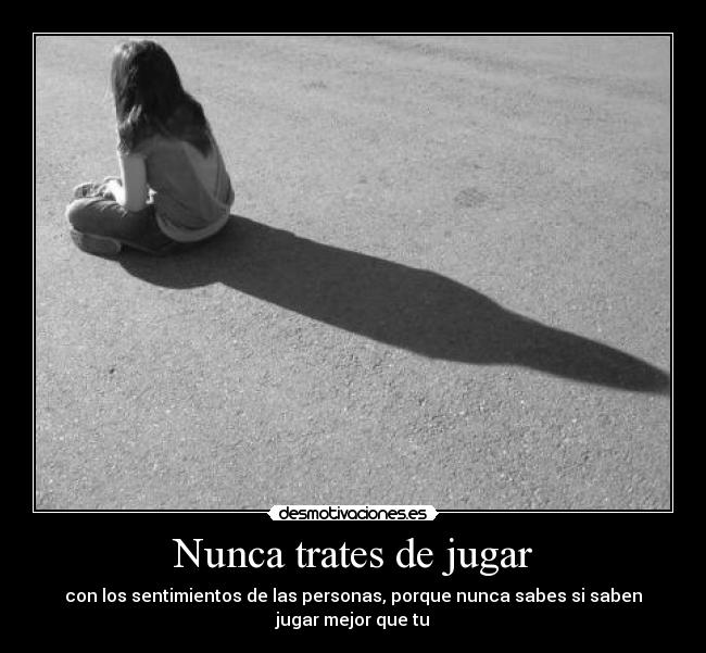 Nunca trates de jugar - con los sentimientos de las personas, porque nunca sabes si saben
jugar mejor que tu