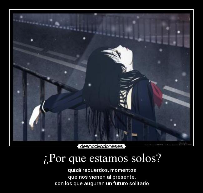 ¿Por que estamos solos? - quizá recuerdos, momentos
que nos vienen al presente,
son los que auguran un futuro solitario