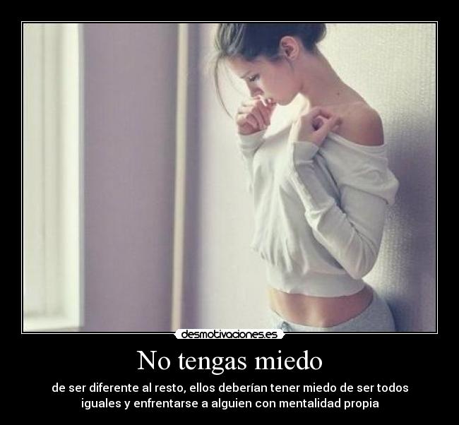 No tengas miedo - de ser diferente al resto, ellos deberían tener miedo de ser todos
iguales y enfrentarse a alguien con mentalidad propia