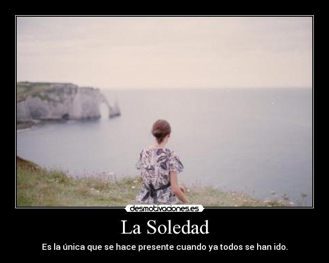 La Soledad - Es la única que se hace presente cuando ya todos se han ido.